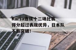 Karsa连续十二场比赛得分超过表现优异，日本队不断突破！的简单介绍-kaiyun平台优惠
