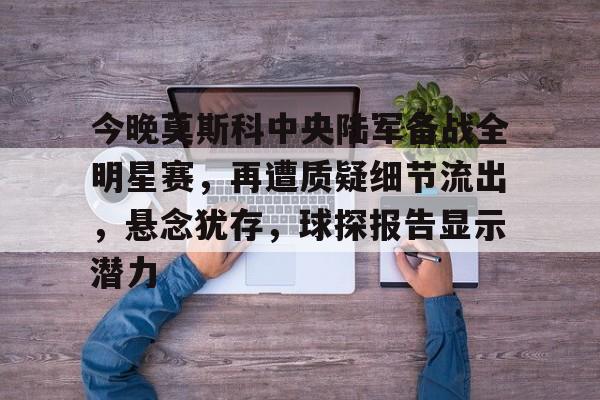 今晚莫斯科中央陆军备战全明星赛，再遭质疑细节流出，悬念犹存，球探报告显示潜力的简单介绍